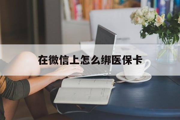 海安最新在微信上怎么绑医保卡方法分析(最方便真实的海安微信咋绑医保卡方法)