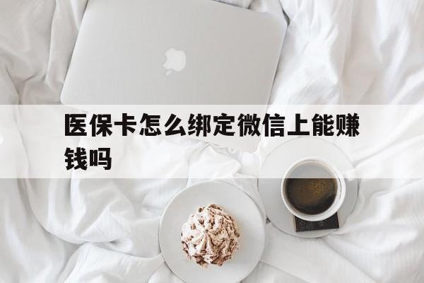 海安最新医保卡怎么绑定微信上能赚钱吗方法分析(最方便真实的海安医保卡如何绑定微信?方法)