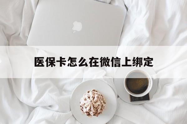 海安最新医保卡怎么在微信上绑定方法分析(最方便真实的海安医保卡怎么在微信上绑定银行卡方法)